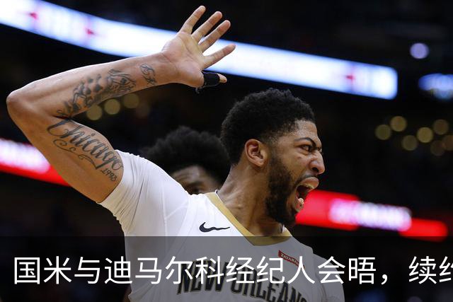 国米与迪马尔科经纪人会晤，续约谈判稳步推进